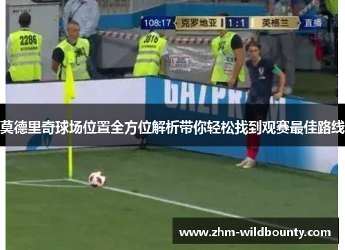 莫德里奇球场位置全方位解析带你轻松找到观赛最佳路线