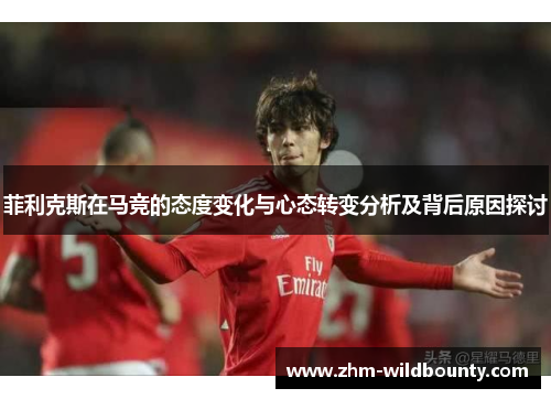 菲利克斯在马竞的态度变化与心态转变分析及背后原因探讨