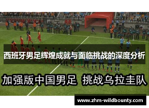 西班牙男足辉煌成就与面临挑战的深度分析