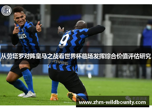 从劳塔罗对阵皇马之战看世界杯临场发挥综合价值评估研究