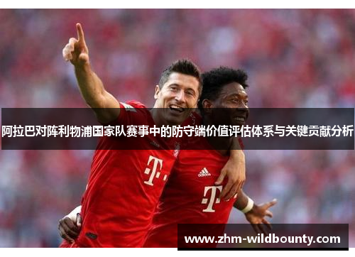 阿拉巴对阵利物浦国家队赛事中的防守端价值评估体系与关键贡献分析