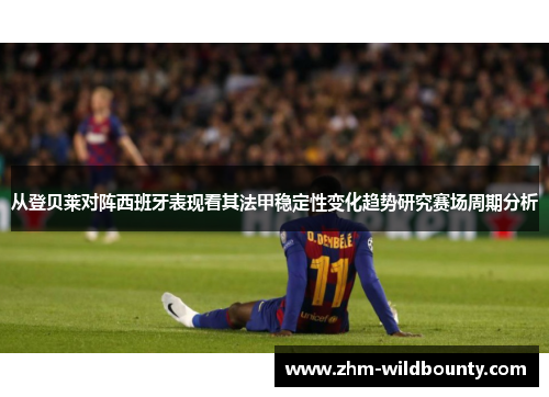 从登贝莱对阵西班牙表现看其法甲稳定性变化趋势研究赛场周期分析