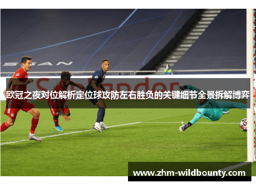 欧冠之夜对位解析定位球攻防左右胜负的关键细节全景拆解博弈 欧冠之夜对位解析定位球攻防左右胜负的关键细节全景拆解博弈