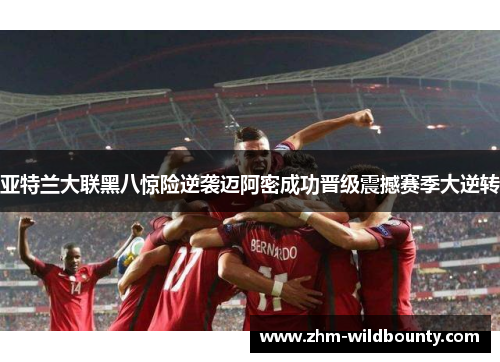 亚特兰大联黑八惊险逆袭迈阿密成功晋级震撼赛季大逆转