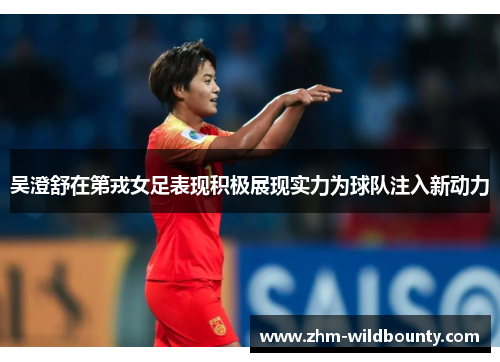 吴澄舒在第戎女足表现积极展现实力为球队注入新动力 吴澄舒在第戎女足表现积极展现实力为球队注入新动力