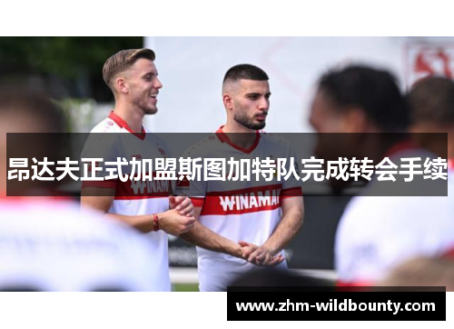 昂达夫正式加盟斯图加特队完成转会手续 昂达夫正式加盟斯图加特队完成转会手续