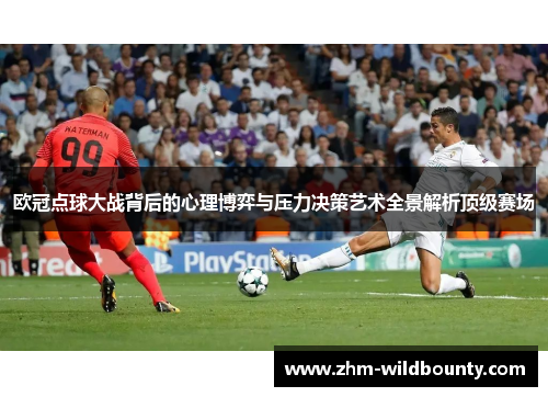 欧冠点球大战背后的心理博弈与压力决策艺术全景解析顶级赛场 欧冠点球大战背后的心理博弈与压力决策艺术全景解析顶级赛场