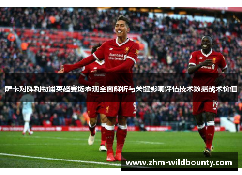 萨卡对阵利物浦英超赛场表现全面解析与关键影响评估技术数据战术价值