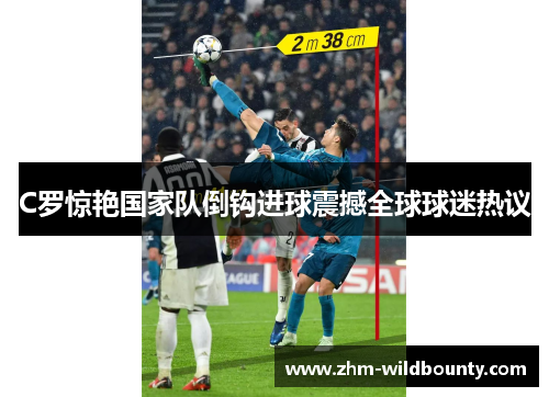 C罗惊艳国家队倒钩进球震撼全球球迷热议 C罗惊艳国家队倒钩进球震撼全球球迷热议