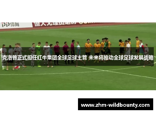 克洛普正式担任红牛集团全球足球主管 未来将推动全球足球发展战略 克洛普正式担任红牛集团全球足球主管 未来将推动全球足球发展战略