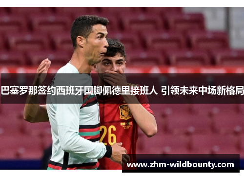 巴塞罗那签约西班牙国脚佩德里接班人 引领未来中场新格局