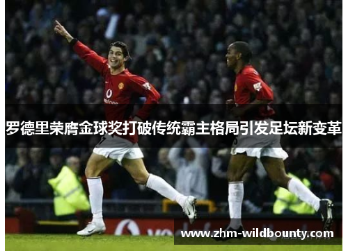 罗德里荣膺金球奖打破传统霸主格局引发足坛新变革