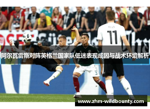 阿尔瓦雷斯对阵英格兰国家队低迷表现成因与战术环境解析