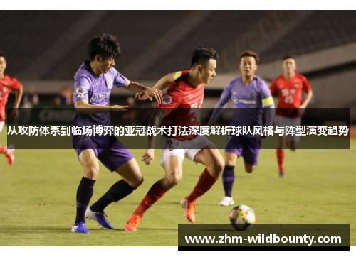 从攻防体系到临场博弈的亚冠战术打法深度解析球队风格与阵型演变趋势
