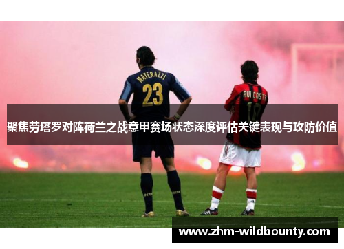 聚焦劳塔罗对阵荷兰之战意甲赛场状态深度评估关键表现与攻防价值 聚焦劳塔罗对阵荷兰之战意甲赛场状态深度评估关键表现与攻防价值