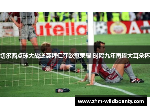 切尔西点球大战逆袭拜仁夺欧冠荣耀 时隔九年再捧大耳朵杯 切尔西点球大战逆袭拜仁夺欧冠荣耀 时隔九年再捧大耳朵杯
