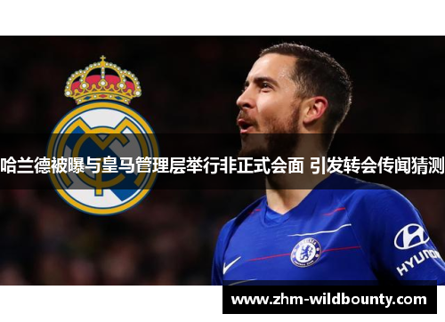 哈兰德被曝与皇马管理层举行非正式会面 引发转会传闻猜测