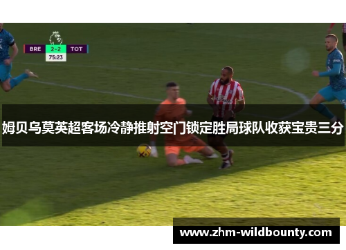 姆贝乌莫英超客场冷静推射空门锁定胜局球队收获宝贵三分