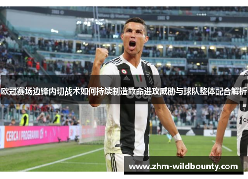 欧冠赛场边锋内切战术如何持续制造致命进攻威胁与球队整体配合解析 欧冠赛场边锋内切战术如何持续制造致命进攻威胁与球队整体配合解析
