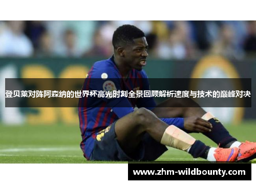 登贝莱对阵阿森纳的世界杯高光时刻全景回顾解析速度与技术的巅峰对决 登贝莱对阵阿森纳的世界杯高光时刻全景回顾解析速度与技术的巅峰对决