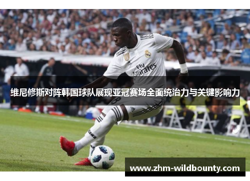 维尼修斯对阵韩国球队展现亚冠赛场全面统治力与关键影响力 维尼修斯对阵韩国球队展现亚冠赛场全面统治力与关键影响力
