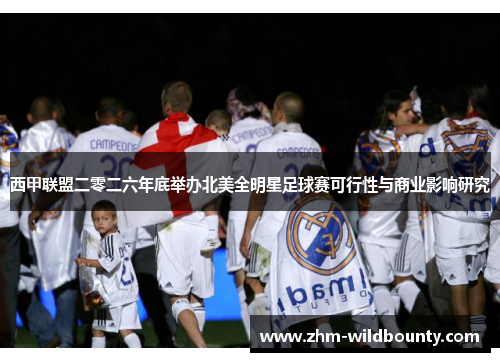 西甲联盟二零二六年底举办北美全明星足球赛可行性与商业影响研究 西甲联盟二零二六年底举办北美全明星足球赛可行性与商业影响研究