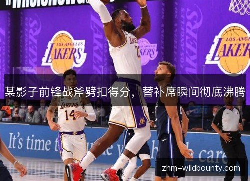 某影子前锋战斧劈扣得分,替补席瞬间彻底沸腾 某影子前锋战斧劈扣得分,替补席瞬间彻底沸腾