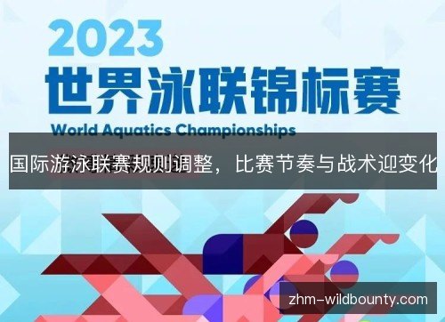 国际游泳联赛规则调整,比赛节奏与战术迎变化 国际游泳联赛规则调整,比赛节奏与战术迎变化