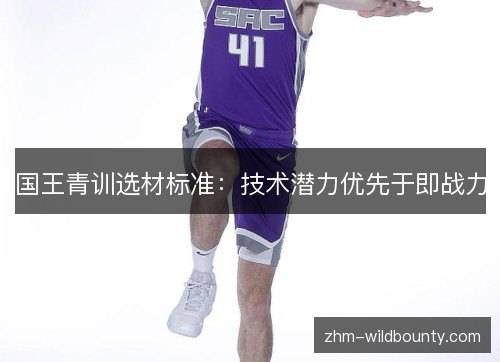 国王青训选材标准：技术潜力优先于即战力